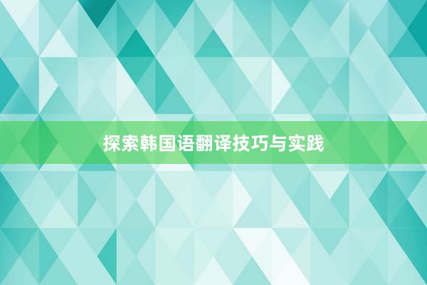 探索韩国语翻译技巧与实践