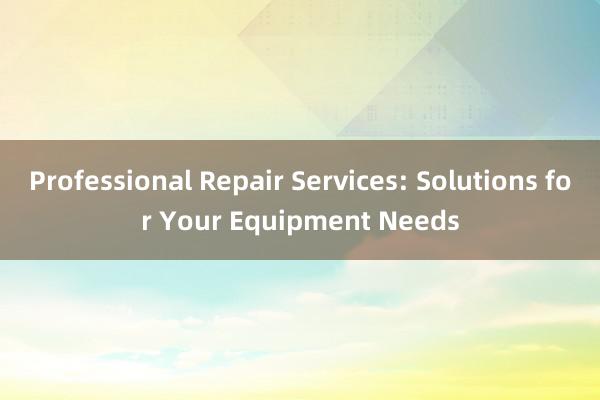 Professional Repair Services: Solutions for Your Equipment Needs