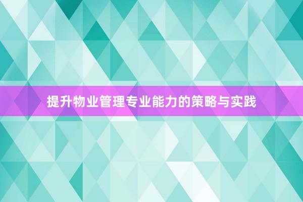 提升物业管理专业能力的策略与实践