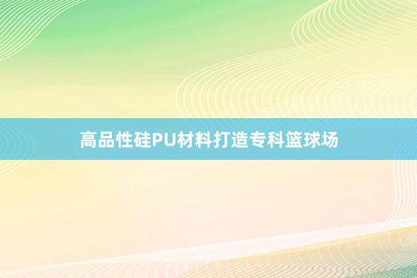 高品性硅PU材料打造专科篮球场